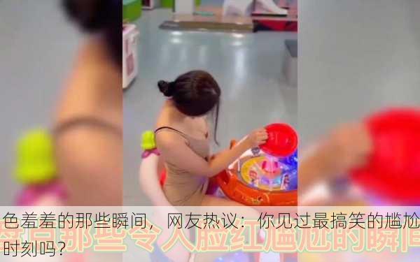 色羞羞的那些瞬间，网友热议：你见过最搞笑的尴尬时刻吗？