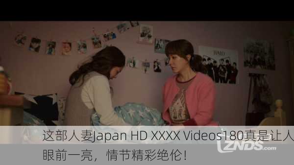 这部人妻Japan HD XXXX Videos180真是让人眼前一亮，情节精彩绝伦！