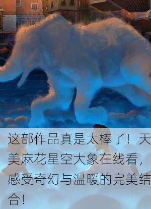 这部作品真是太棒了！天美麻花星空大象在线看，感受奇幻与温暖的完美结合！
