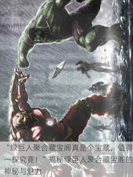 “绿巨人聚合藏宝阁真是个宝藏，值得一探究竟！”揭秘绿巨人聚合藏宝阁的神秘与魅力
