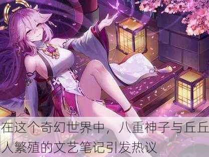 在这个奇幻世界中，八重神子与丘丘人繁殖的文艺笔记引发热议