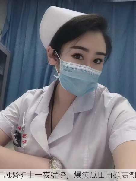 风骚护士一夜猛撩，爆笑瓜田再掀高潮