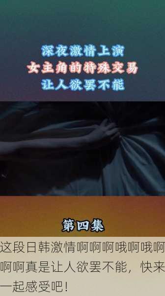 这段日韩激情啊啊啊哦啊哦啊啊啊真是让人欲罢不能，快来一起感受吧！