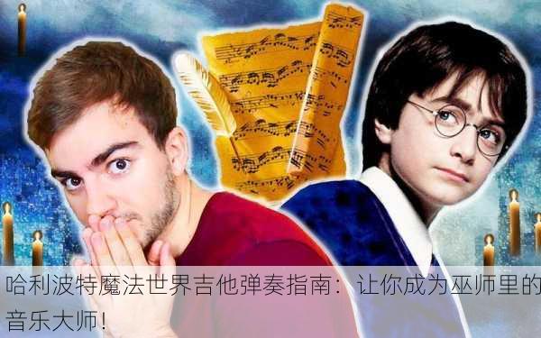 哈利波特魔法世界吉他弹奏指南：让你成为巫师里的音乐大师！