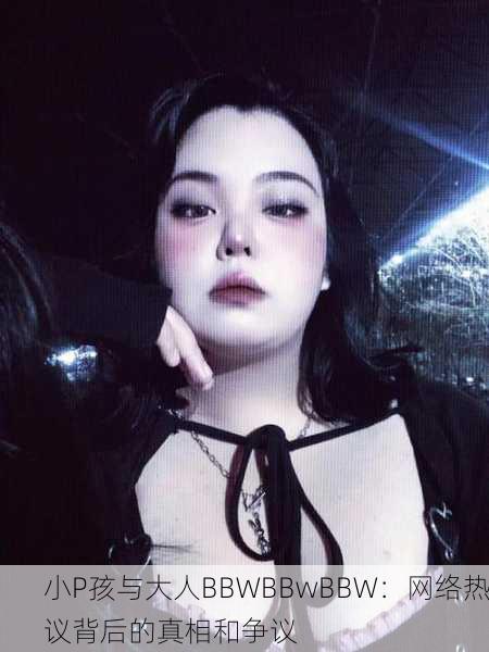 小P孩与大人BBWBBwBBW：网络热议背后的真相和争议