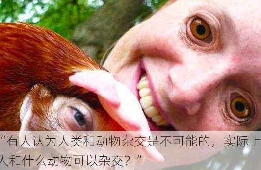“有人认为人类和动物杂交是不可能的，实际上人和什么动物可以杂交？”