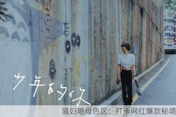 骚妇艳母色区：打卡网红爆款秘境