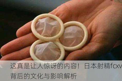 这真是让人惊讶的内容！日本射精fcxv背后的文化与影响解析