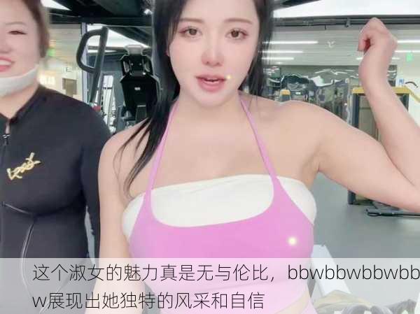 这个淑女的魅力真是无与伦比，bbwbbwbbwbbw展现出她独特的风采和自信