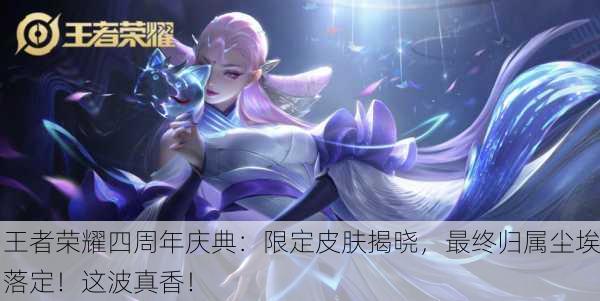王者荣耀四周年庆典：限定皮肤揭晓，最终归属尘埃落定！这波真香！
