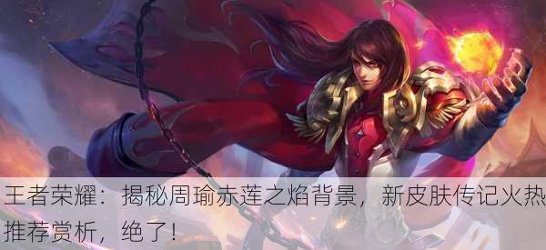 王者荣耀：揭秘周瑜赤莲之焰背景，新皮肤传记火热推荐赏析，绝了！