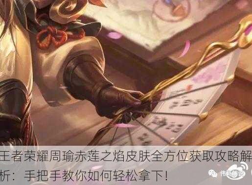 王者荣耀周瑜赤莲之焰皮肤全方位获取攻略解析：手把手教你如何轻松拿下！