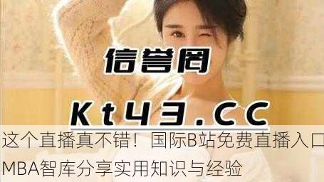 这个直播真不错！国际B站免费直播入口MBA智库分享实用知识与经验