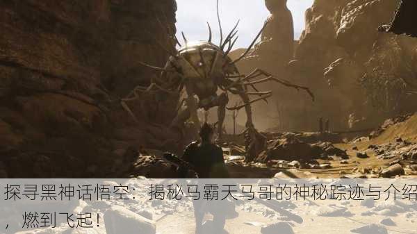 探寻黑神话悟空：揭秘马霸天马哥的神秘踪迹与介绍，燃到飞起！