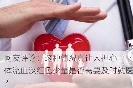网友评论：这种情况真让人担心！下体流血淡红色少量是否需要及时就医？