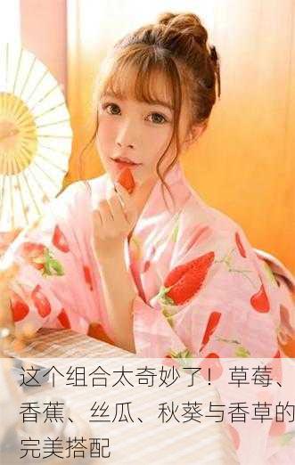 这个组合太奇妙了！草莓、香蕉、丝瓜、秋葵与香草的完美搭配