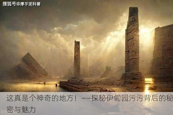 这真是个神奇的地方！——探秘伊甸园污污背后的秘密与魅力