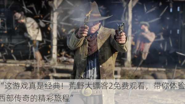 “这游戏真是经典！荒野大镖客2免费观看，带你体验西部传奇的精彩旅程”