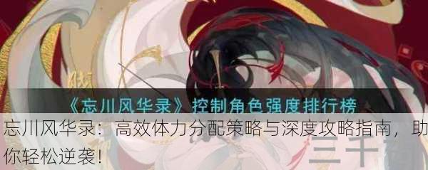忘川风华录：高效体力分配策略与深度攻略指南，助你轻松逆袭！
