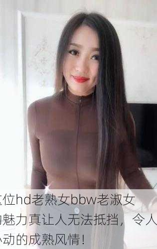 这位hd老熟女bbw老淑女的魅力真让人无法抵挡，令人心动的成熟风情！