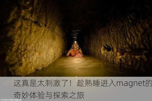这真是太刺激了！趁熟睡进入magnet的奇妙体验与探索之旅
