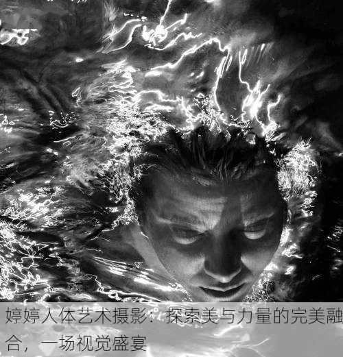 婷婷人体艺术摄影：探索美与力量的完美融合，一场视觉盛宴