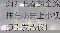 这是什么奇葩视频？把春药全涂抹在小宍上小视频引发热议！