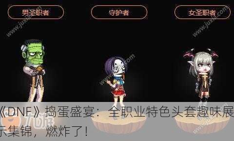 《DNF》捣蛋盛宴：全职业特色头套趣味展示集锦，燃炸了！