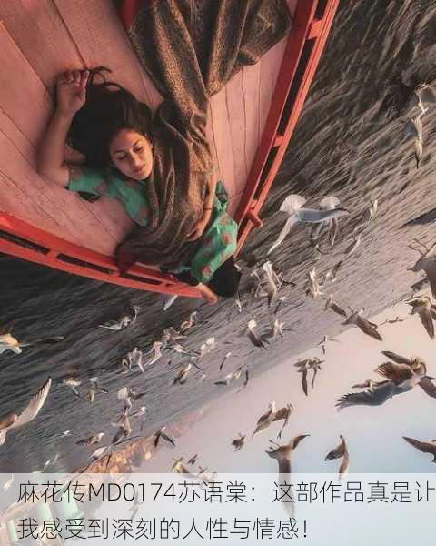 麻花传MD0174苏语棠：这部作品真是让我感受到深刻的人性与情感！