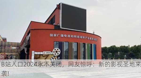 B站入口2024永不关闭，网友惊呼：新的影视圣地来袭!