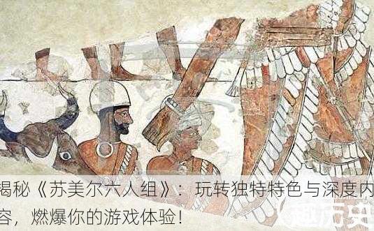揭秘《苏美尔六人组》：玩转独特特色与深度内容，燃爆你的游戏体验！