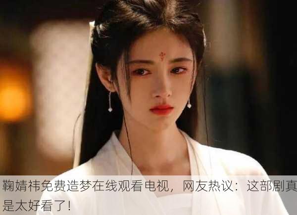 鞠婧祎免费造梦在线观看电视，网友热议：这部剧真是太好看了！