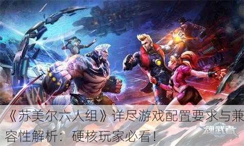 《苏美尔六人组》详尽游戏配置要求与兼容性解析：硬核玩家必看！
