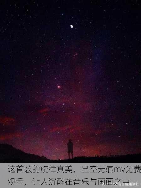 这首歌的旋律真美，星空无痕mv免费观看，让人沉醉在音乐与画面之中