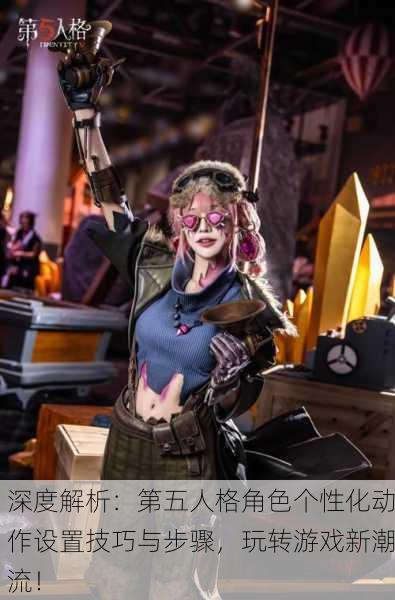 深度解析：第五人格角色个性化动作设置技巧与步骤，玩转游戏新潮流！