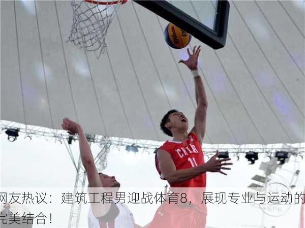 网友热议：建筑工程男迎战体育8，展现专业与运动的完美结合！