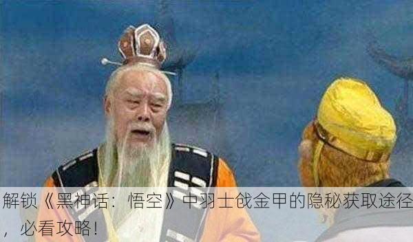 解锁《黑神话：悟空》中羽士戗金甲的隐秘获取途径，必看攻略！