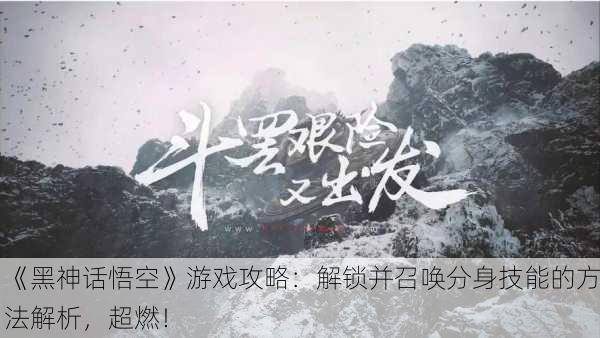 《黑神话悟空》游戏攻略：解锁并召唤分身技能的方法解析，超燃！