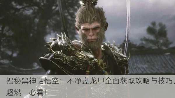 揭秘黑神话悟空：不净盘龙甲全面获取攻略与技巧，超燃！必看！