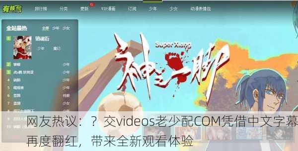 网友热议：？交videos老少配COM凭借中文字幕再度翻红，带来全新观看体验