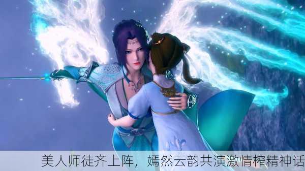 美人师徒齐上阵，嫣然云韵共演激情榨精神话