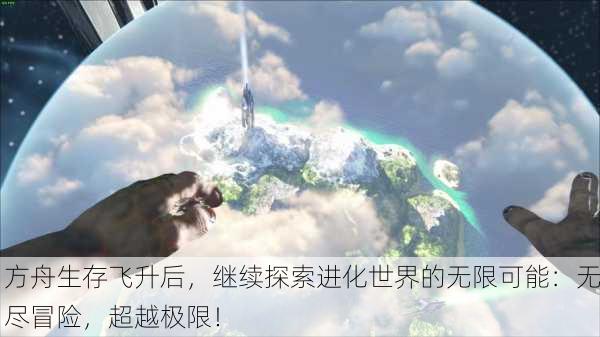 方舟生存飞升后，继续探索进化世界的无限可能：无尽冒险，超越极限！