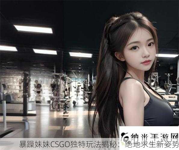 暴躁妹妹CSGO独特玩法揭秘：绝地求生新姿势
