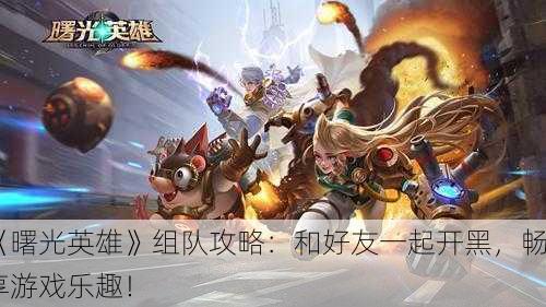 《曙光英雄》组队攻略：和好友一起开黑，畅享游戏乐趣！