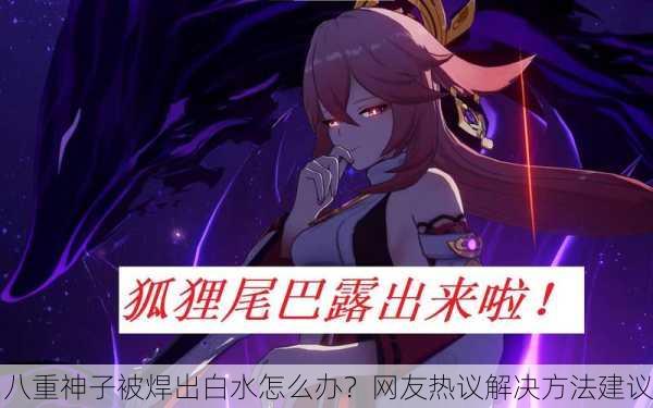 八重神子被焊出白水怎么办？网友热议解决方法建议
