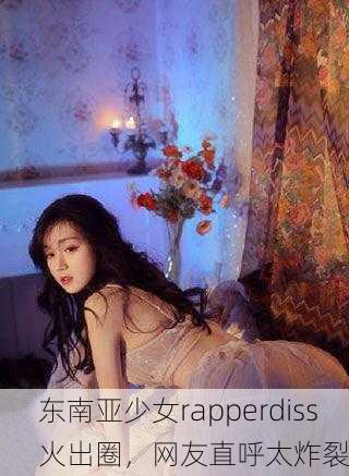 东南亚少女rapperdiss火出圈，网友直呼太炸裂
