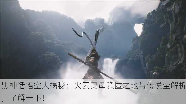 黑神话悟空大揭秘：火云灵母隐匿之地与传说全解析，了解一下！