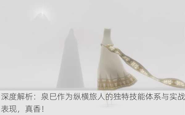 深度解析：泉巳作为纵横旅人的独特技能体系与实战表现，真香！
