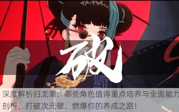 深度解析归龙潮：哪些角色值得重点培养与全面能力剖析，打破次元壁，燃爆你的养成之路！
