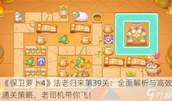 《保卫萝卜4》法老归来第39关：全面解析与高效通关策略，老司机带你飞！